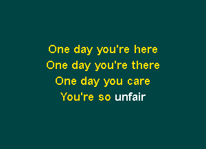 One day you're here
One day you're there

One day you care
You're so unfair