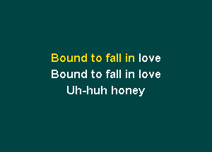 Bound to fall in love
Bound to fall in love

Uh-huh honey
