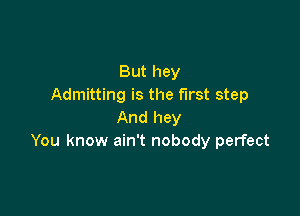 But hey
Admitting is the first step

And hey
You know ain't nobody perfect