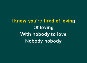 I know you're tired of loving
Of loving

With nobody to love
Nobody nobody