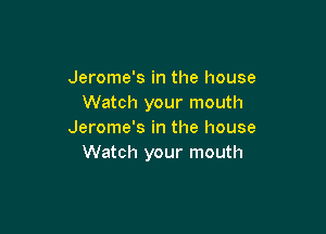 Jerome's in the house
Watch your mouth

Jerome's in the house
Watch your mouth