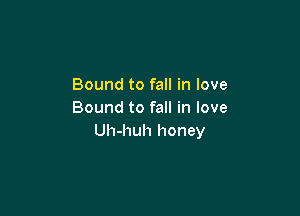 Bound to fall in love

Bound to fall in love
Uh-huh honey