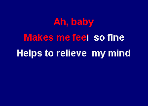 Ah, baby
Makes me feel so fine

Helps to relieve my mind