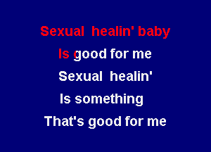 Sexual healin' baby
ls good for me

Sexual healin'
Is something
That's good for me