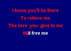 I know you'll be there
To relieve me

The love you give to me
Will free me