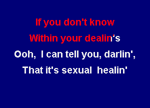If you don't know

Within your dealin's
Ooh, I can tell you, darlin',
That it's sexual healin'