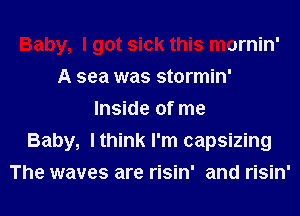 Baby, I got sick this mornin'
A sea was stormin'
Inside of me
Baby, I think I'm capsizing
The waves are risin' and risin'