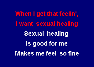 When I get that feelin',
lwant sexual healing
Sexual healing

ls good for me
Makes me feel so fine