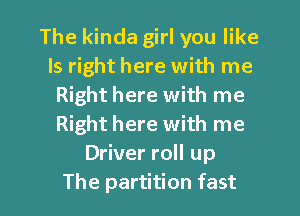 The kinda girl you like
Is right here with me
Right here with me
Right here with me
Driver roll up

The partition fast I