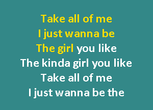 Take all of me
ljust wanna be
The girl you like

The kinda girl you like
Take all of me
ljust wanna be the