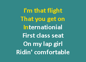I'm that flight
That you get on
Internationial

First class seat
On my lap girl
Ridin' comfortable