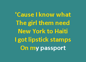 'Cause I know what
The girl them need

New York to Haiti
I got lipstick stamps
On my passport