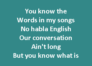 You know the
Words in my songs
No habla English

Our conversation
Ain't long
But you know what is