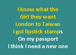 I know what the
Girl they want
London to Taiwan
Igot lipstick stamps
On my passport

Ithink I need a new one I