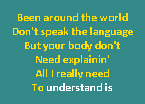 Been around the world
Don't speak the language
But your body don't
Need explainin'

All I really need
To understand is