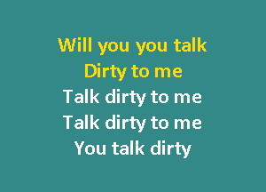 Will you you talk
Dirty to me

Talk dirty to me
Talk dirty to me
You talk dirty