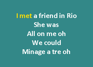 I met a friend in Rio
She was

All on me oh
We could
Minage a tre oh
