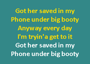 Got her saved in my
Phone under big booty
Anyway every day
I'm tryin'a get to it
Got her saved in my

Phone under big booty l