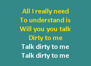 All lreally need
To understand is
Will you you talk

Dirty to me
Talk dirty to me
Talk dirty to me