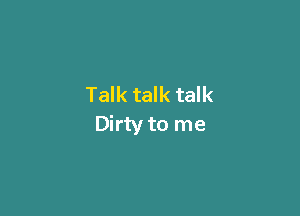 Talk talk talk

Dirty to me