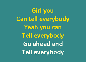 Girl you
Can tell everybody
Yeah you can

Tell everybody
Go ahead and
Tell everybody