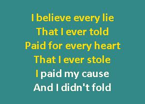 lbelieve every lie
That I ever told
Paid for every heart

That I ever stole
lpaid my cause
And I didn't fold