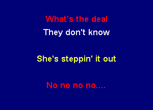 What's the deal
They don't know

She's steppin' it out

No no no no....