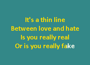 It's a thin line
Between love and hate

ls you really real
Or is you really fake