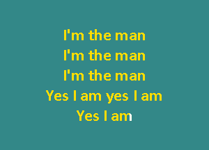 I'm the man
I'm the man

I'm the man
Yes I am yes I am
Yes I am