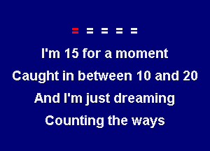 I'm 15 for a moment
Caught in between 10 and 20

And I'm just dreaming
Counting the ways