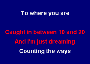 To where you are

Caught in between 10 and 20

And I'm just dreaming
Counting the ways