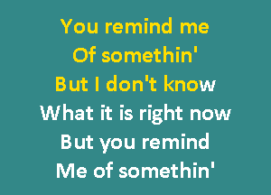 You remind me
Of somethin'
But I don't know

What it is right now
But you remind
Me of somethin'