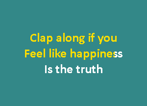 Clap along if you

Feel like happiness
Is the truth