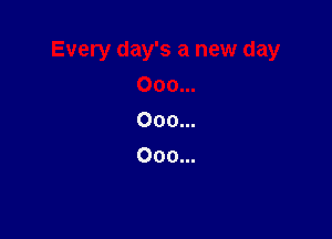 Every day's a new day
000...
000...

000...