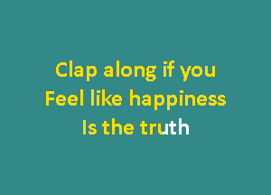 Clap along if you

Feel like happiness
Is the truth