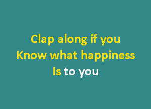 Clap along if you

Know what happiness
Is to you