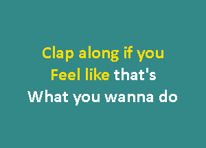 Clap along if you

Feel like that's
What you wanna do