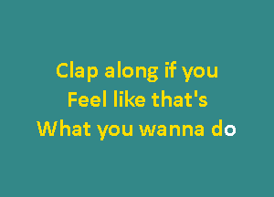Clap along if you

Feel like that's
What you wanna do