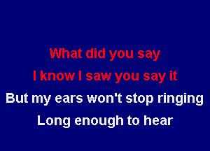 What did you say
I know I saw you say it

But my ears won't stop ringing
Long enough to hear