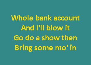 Whole bank account
And I'll blow it

Go do a show then
Bring some mo' in