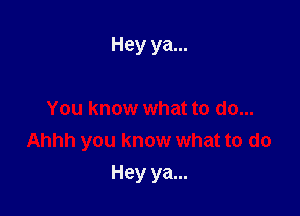 Hey ya...

You know what to do...
Ahhh you know what to do

Hey ya...