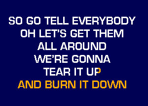 80 GO TELL EVERYBODY
0H LET'S GET THEM
ALL AROUND
WERE GONNA
TEAR IT UP
AND BURN IT DOWN