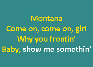 Montana
Come on, come on, girl

Why you frontin'
Baby, show me somethin'