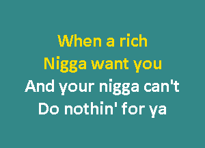 When a rich
Nigga want you

And your nigga can't
Do nothin' for ya