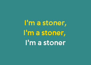 I'm a stoner,

I'm a stoner,
I'm a stoner