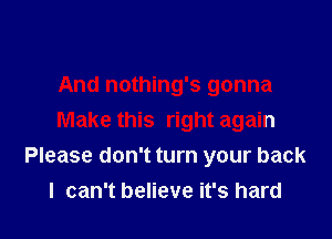 And nothing's gonna

Make this right again
Please don't turn your back
I can't believe it's hard