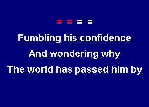 Fumbling his confidence

And wondering why
The world has passed him by