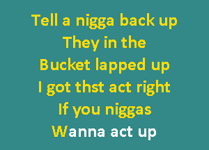 Tell a nigga back up
They in the
Bucket lapped up

I got thst act right
If you niggas
Wanna act up