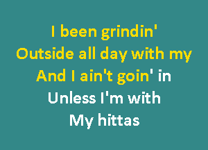 I been grindin'
Outside all day with my

And I ain't goin' in
Unless I'm with
My hittas