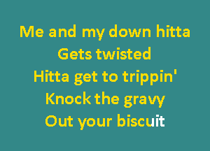 Me and my down hitta
Gets twisted

Hitta get to trippin'
Knock the gravy
Out your biscuit